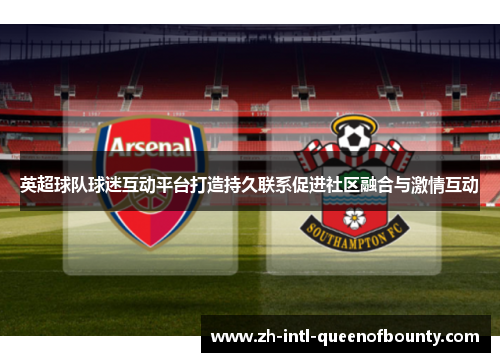 英超球队球迷互动平台打造持久联系促进社区融合与激情互动