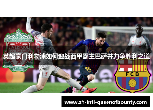 英超豪门利物浦如何迎战西甲霸主巴萨并力争胜利之道