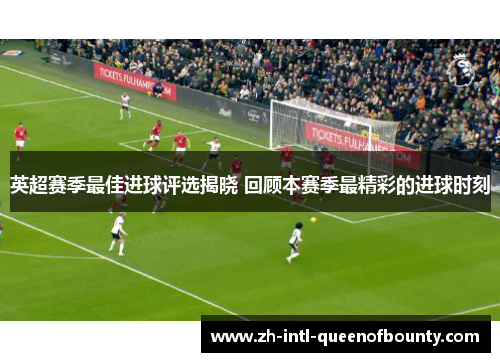 英超赛季最佳进球评选揭晓 回顾本赛季最精彩的进球时刻