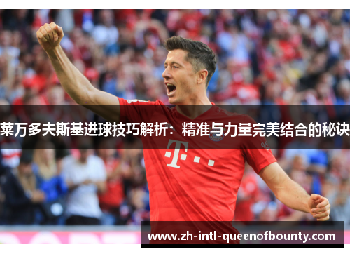 莱万多夫斯基进球技巧解析：精准与力量完美结合的秘诀