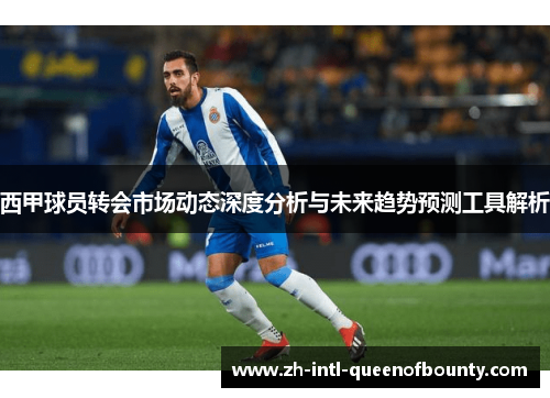 西甲球员转会市场动态深度分析与未来趋势预测工具解析 西甲球员转会市场动态深度分析与未来趋势预测工具解析