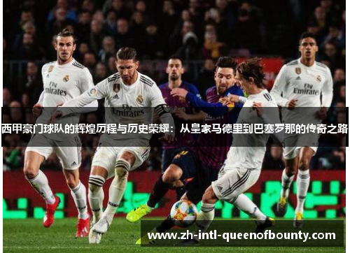 西甲豪门球队的辉煌历程与历史荣耀：从皇家马德里到巴塞罗那的传奇之路