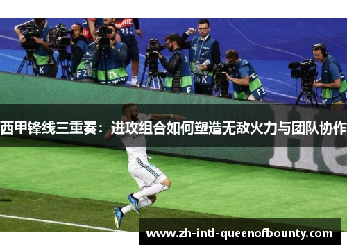 西甲锋线三重奏：进攻组合如何塑造无敌火力与团队协作