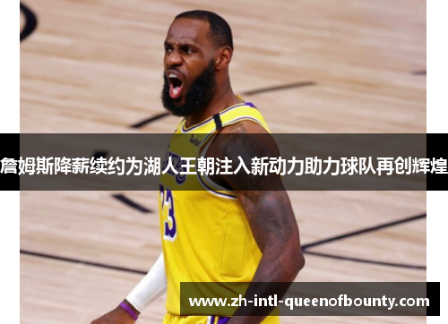 詹姆斯降薪续约为湖人王朝注入新动力助力球队再创辉煌