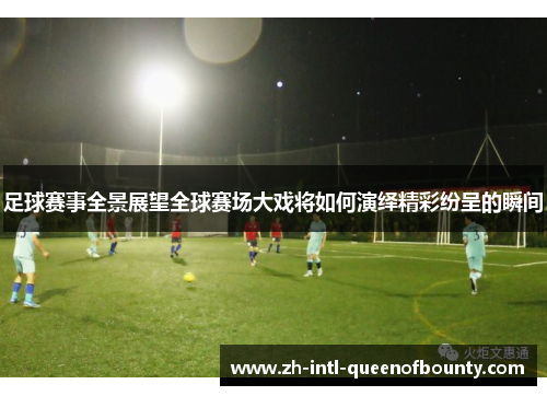 足球赛事全景展望全球赛场大戏将如何演绎精彩纷呈的瞬间