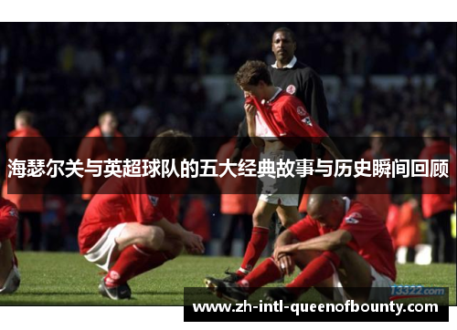 海瑟尔关与英超球队的五大经典故事与历史瞬间回顾