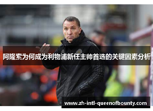 阿隆索为何成为利物浦新任主帅首选的关键因素分析 阿隆索为何成为利物浦新任主帅首选的关键因素分析