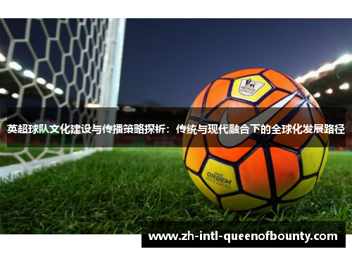 英超球队文化建设与传播策略探析:传统与现代融合下的全球化发展路径 英超球队文化建设与传播策略探析:传统与现代融合下的全球化发展路径