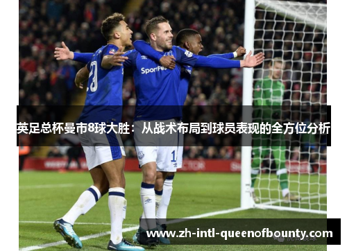 英足总杯曼市8球大胜:从战术布局到球员表现的全方位分析 英足总杯曼市8球大胜:从战术布局到球员表现的全方位分析