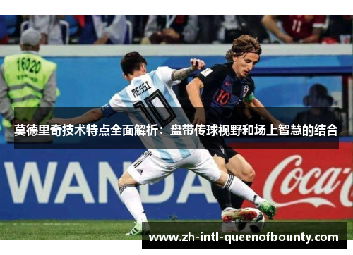 莫德里奇技术特点全面解析:盘带传球视野和场上智慧的结合 莫德里奇技术特点全面解析:盘带传球视野和场上智慧的结合