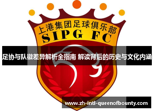 足协与队徽差异解析全指南 解读背后的历史与文化内涵