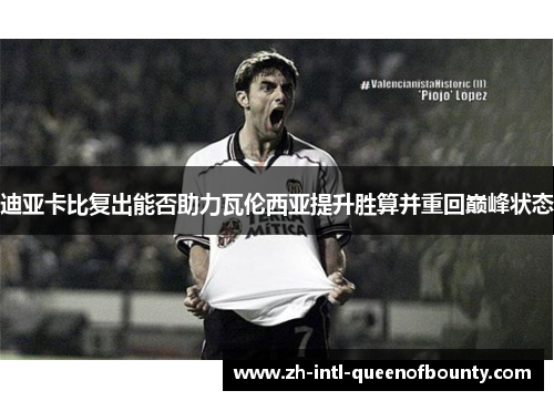 迪亚卡比复出能否助力瓦伦西亚提升胜算并重回巅峰状态