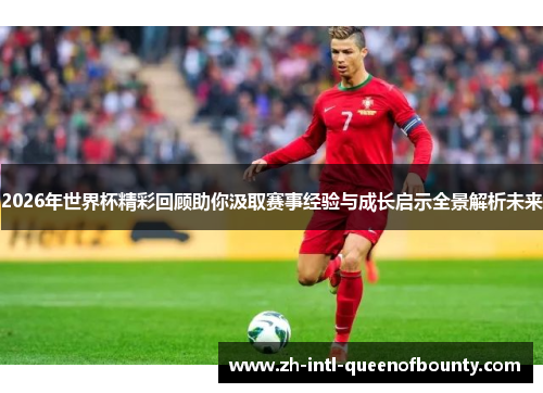 2026年世界杯精彩回顾助你汲取赛事经验与成长启示全景解析未来