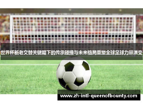 世界杯新老交替关键期下的传承碰撞与未来格局重塑全球足球力量演变 世界杯新老交替关键期下的传承碰撞与未来格局重塑全球足球力量演变