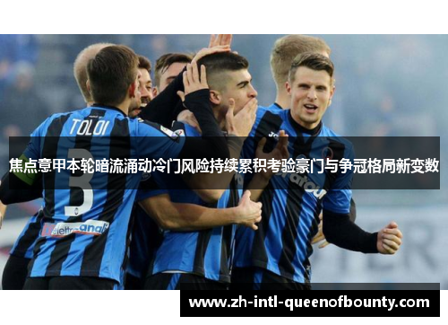 焦点意甲本轮暗流涌动冷门风险持续累积考验豪门与争冠格局新变数
