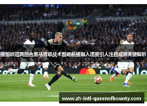 赛前欧冠两回合黑马晋级战术前瞻新援融入速度引人注目成败关键解析
