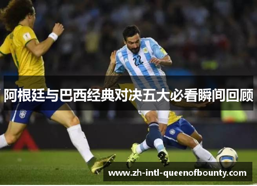 阿根廷与巴西经典对决五大必看瞬间回顾