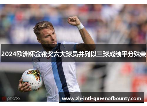 2024欧洲杯金靴奖六大球员并列以三球成绩平分殊荣 2024欧洲杯金靴奖六大球员并列以三球成绩平分殊荣