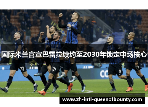国际米兰官宣巴雷拉续约至2030年锁定中场核心 国际米兰官宣巴雷拉续约至2030年锁定中场核心