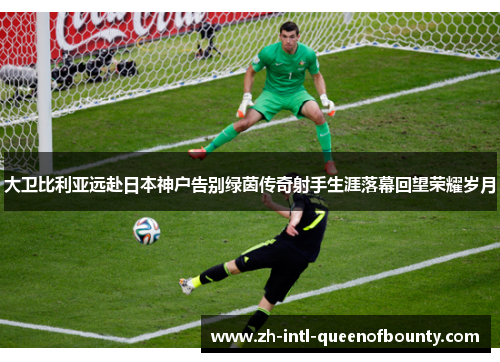 大卫比利亚远赴日本神户告别绿茵传奇射手生涯落幕回望荣耀岁月 大卫比利亚远赴日本神户告别绿茵传奇射手生涯落幕回望荣耀岁月