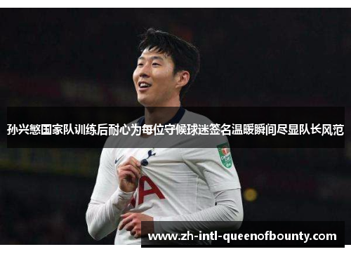 孙兴慜国家队训练后耐心为每位守候球迷签名温暖瞬间尽显队长风范