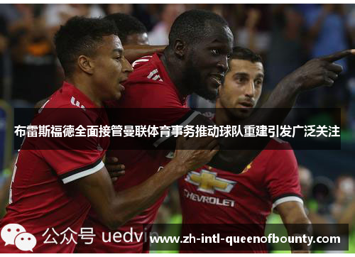 布雷斯福德全面接管曼联体育事务推动球队重建引发广泛关注 布雷斯福德全面接管曼联体育事务推动球队重建引发广泛关注