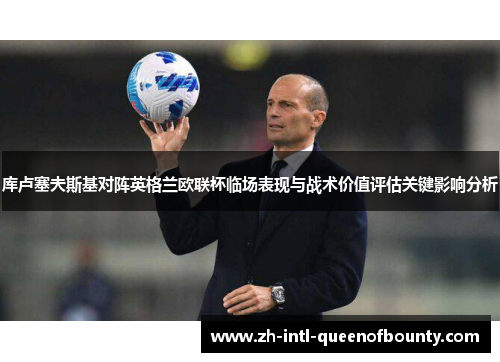 库卢塞夫斯基对阵英格兰欧联杯临场表现与战术价值评估关键影响分析 库卢塞夫斯基对阵英格兰欧联杯临场表现与战术价值评估关键影响分析