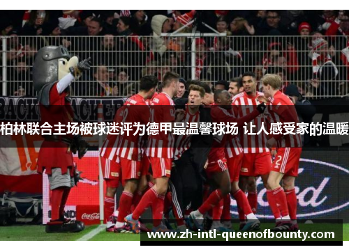 柏林联合主场被球迷评为德甲最温馨球场 让人感受家的温暖 柏林联合主场被球迷评为德甲最温馨球场 让人感受家的温暖
