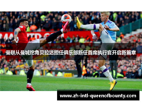曼联从曼城挖角贝拉达担任俱乐部新任首席执行官开启新篇章 曼联从曼城挖角贝拉达担任俱乐部新任首席执行官开启新篇章