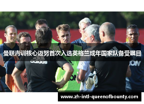 曼联青训核心迈努首次入选英格兰成年国家队备受瞩目 曼联青训核心迈努首次入选英格兰成年国家队备受瞩目