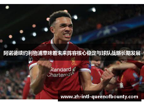 阿诺德续约利物浦意味着未来阵容核心稳定与球队战略长期发展