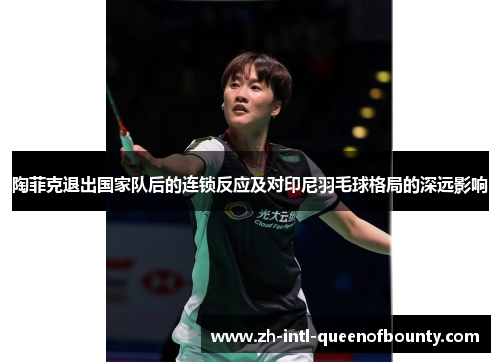 陶菲克退出国家队后的连锁反应及对印尼羽毛球格局的深远影响