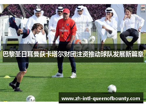 巴黎圣日耳曼获卡塔尔财团注资推动球队发展新篇章 巴黎圣日耳曼获卡塔尔财团注资推动球队发展新篇章