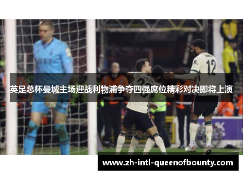 英足总杯曼城主场迎战利物浦争夺四强席位精彩对决即将上演