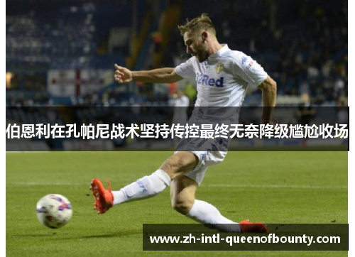伯恩利在孔帕尼战术坚持传控最终无奈降级尴尬收场 伯恩利在孔帕尼战术坚持传控最终无奈降级尴尬收场