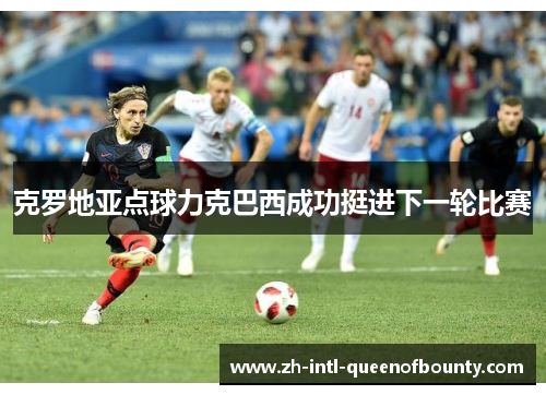 克罗地亚点球力克巴西成功挺进下一轮比赛 克罗地亚点球力克巴西成功挺进下一轮比赛