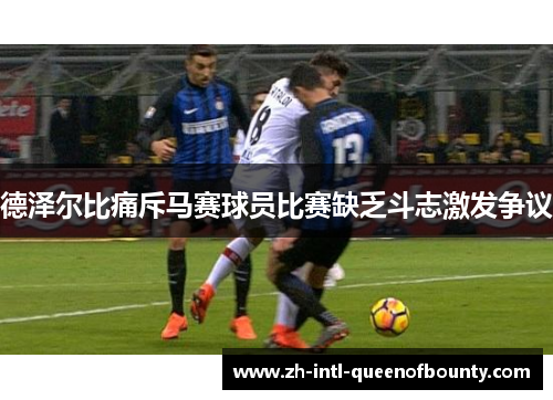 德泽尔比痛斥马赛球员比赛缺乏斗志激发争议 德泽尔比痛斥马赛球员比赛缺乏斗志激发争议