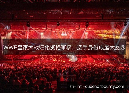 WWE皇家大战归化资格审核,选手身份成最大悬念 WWE皇家大战归化资格审核,选手身份成最大悬念